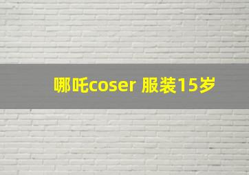 哪吒coser 服装15岁